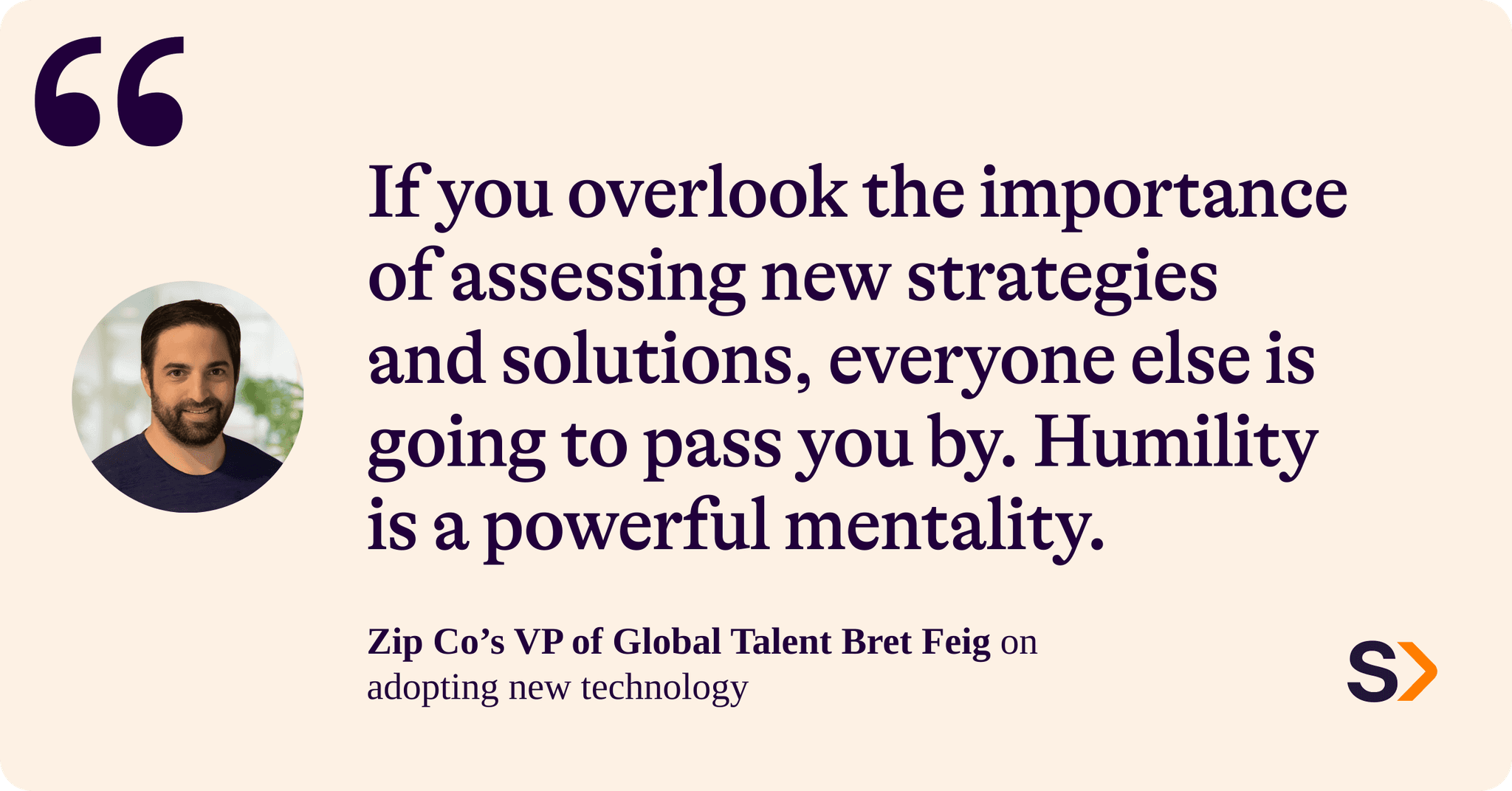 Zip Co's VP of Global Talent Brett Feign on adopting new technoloy. He says: "If you overlook the importance of assessing new strategies and solutions, everyone else is going to pass you by. Humility is a powerful mentality."
