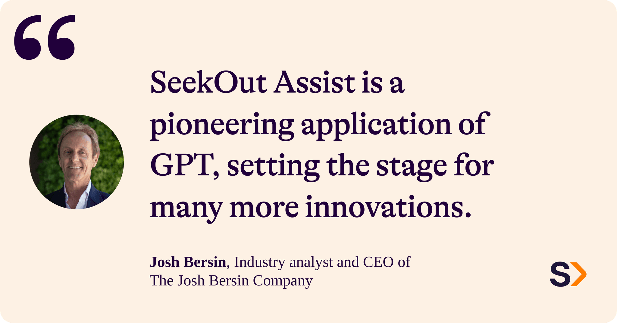 Josh Bersin, industry analyst and CEO of the Josh Bersin Company says: SeekOut Assist is a pioneering application of GPT, setting the stage for many more innovations.