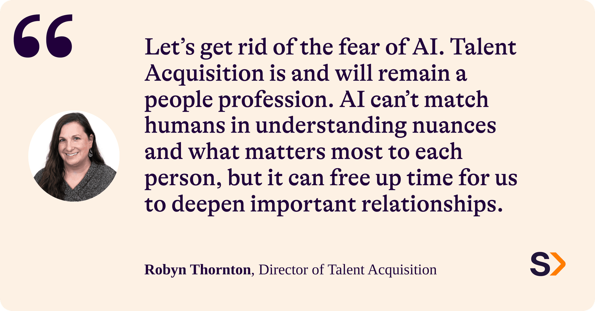 Let's get rid of the fear of AI. Talent acquisition is and will remain a people profession. AI can't match humans in understanding nuances and what matters most to each person, but it can free up time for us to deepen important relationships.